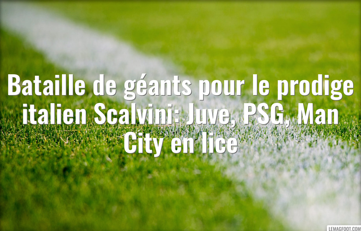 Bataille de géants pour le prodige italien Scalvini: Juve, PSG, Man City en lice