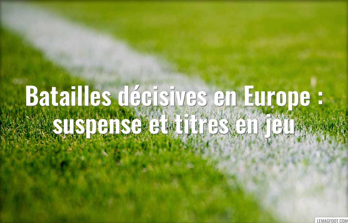 Batailles décisives en Europe : suspense et titres en jeu