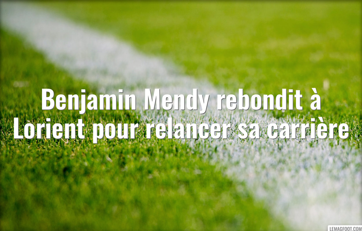 Benjamin Mendy rebondit à Lorient pour relancer sa carrière