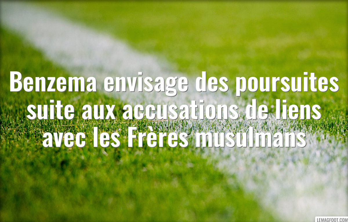 Benzema envisage des poursuites suite aux accusations de liens avec les Frères musulmans
