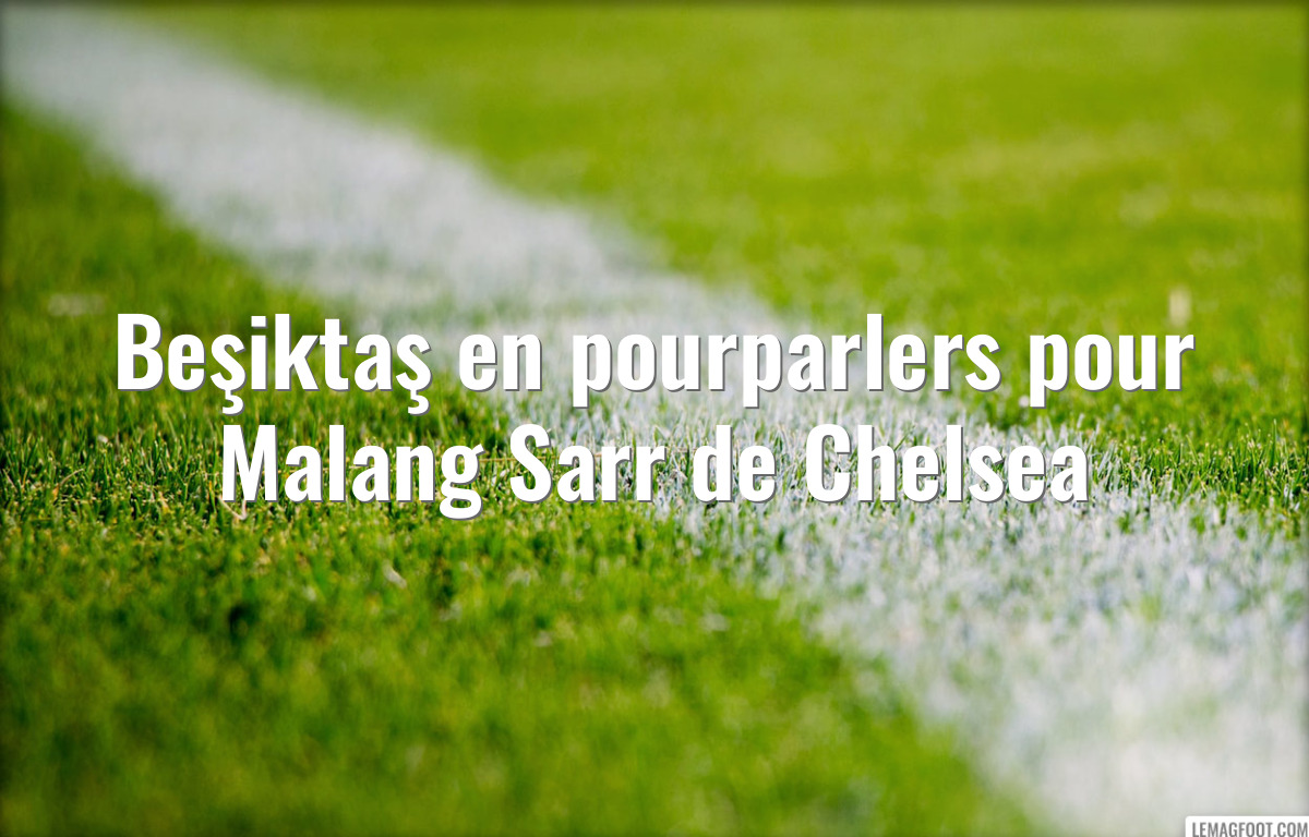 Beşiktaş en pourparlers pour Malang Sarr de Chelsea