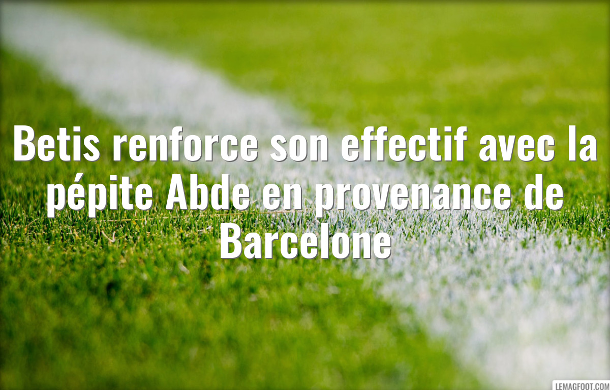 Betis renforce son effectif avec la pépite Abde en provenance de Barcelone