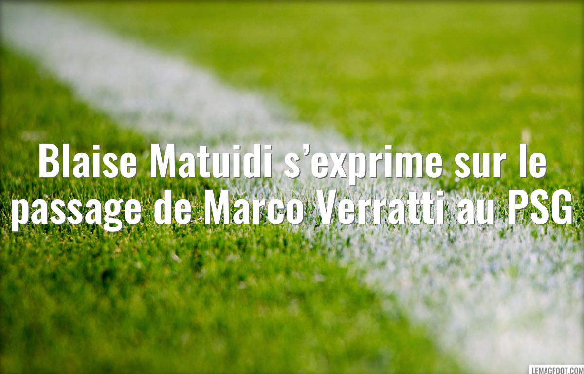 Blaise Matuidi s’exprime sur le passage de Marco Verratti au PSG