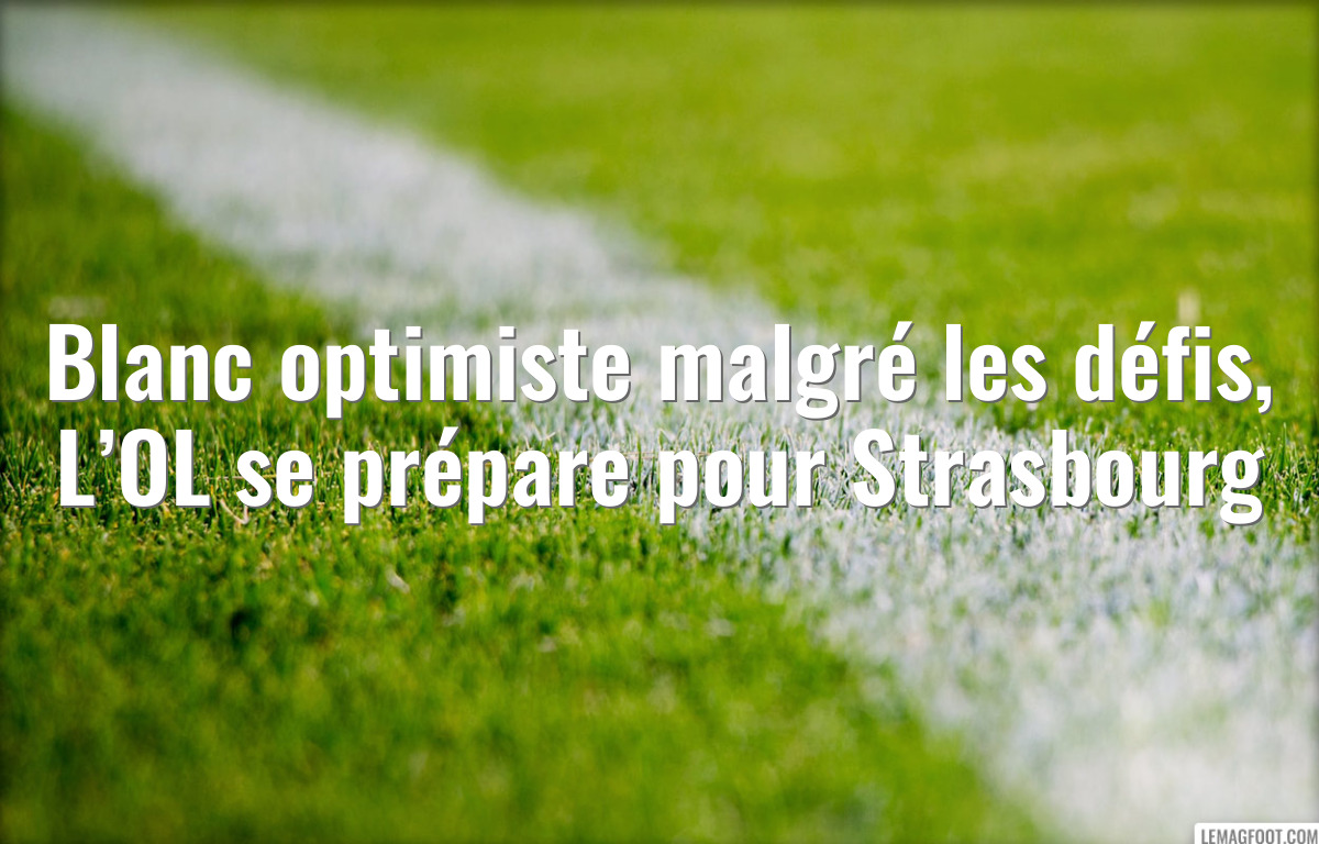 Blanc optimiste malgré les défis, L’OL se prépare pour Strasbourg