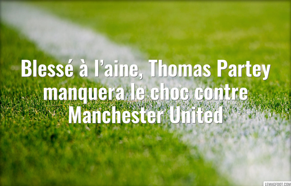 Blessé à l’aine, Thomas Partey manquera le choc contre Manchester United