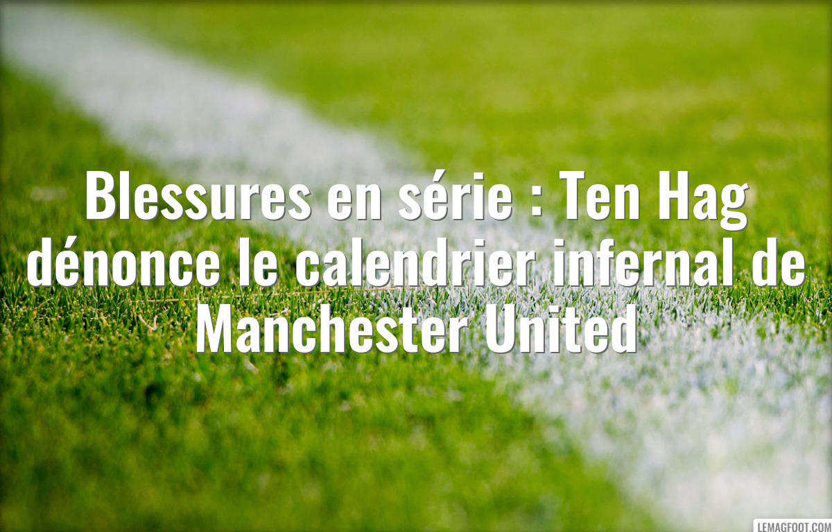 Blessures en série : Ten Hag dénonce le calendrier infernal de Manchester United