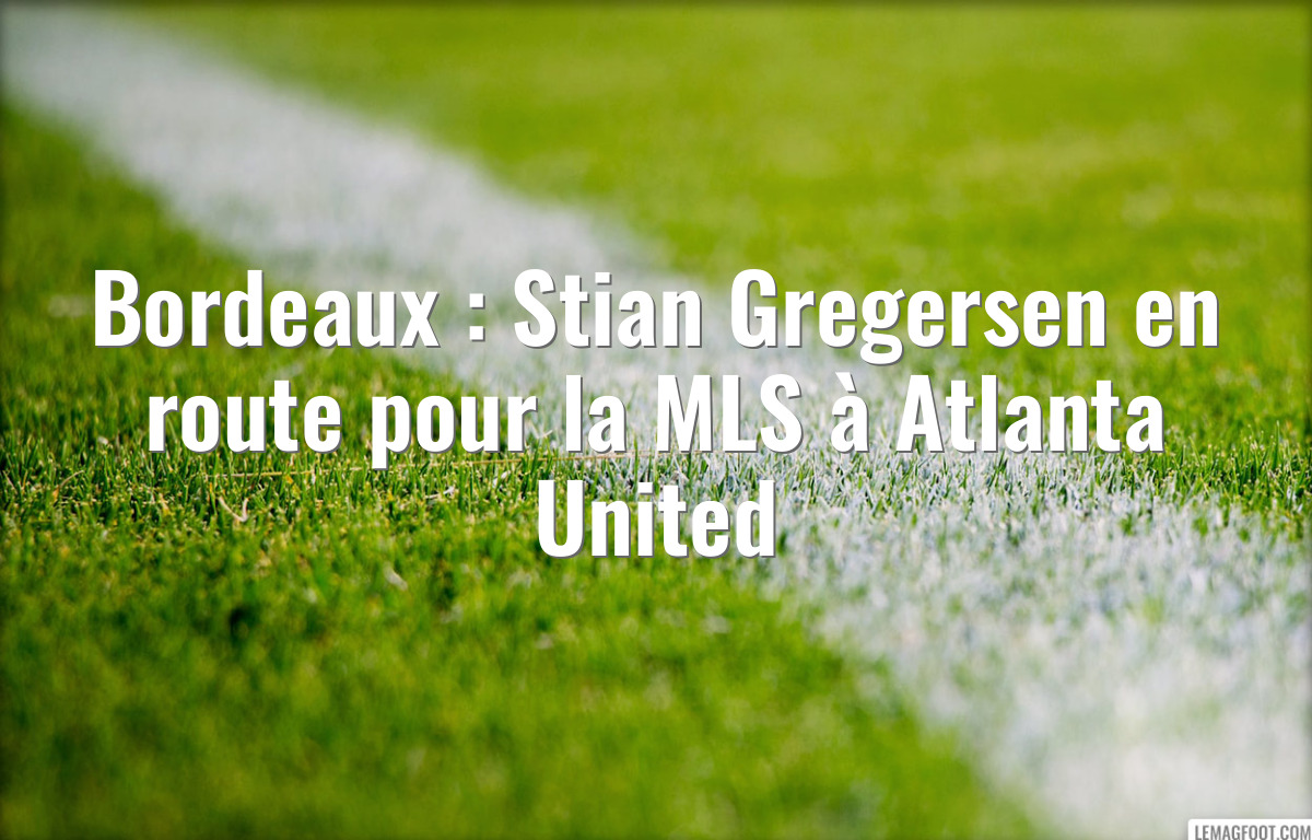 Bordeaux : Stian Gregersen en route pour la MLS à Atlanta United