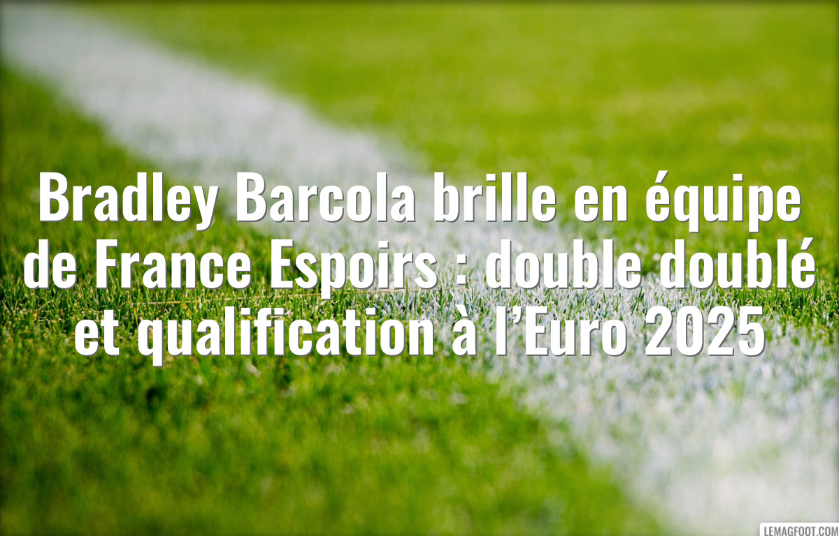 Bradley Barcola brille en équipe de France Espoirs : double doublé et qualification à l’Euro 2025