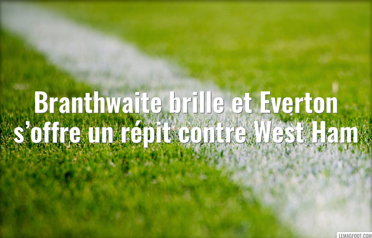 Branthwaite brille et Everton s’offre un répit contre West Ham