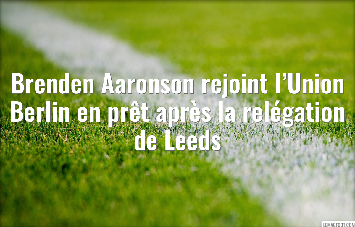 Brenden Aaronson rejoint l’Union Berlin en prêt après la relégation de Leeds