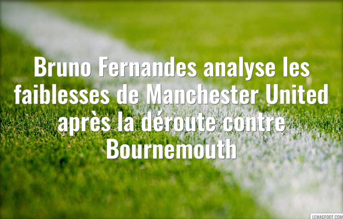 Bruno Fernandes analyse les faiblesses de Manchester United après la déroute contre Bournemouth