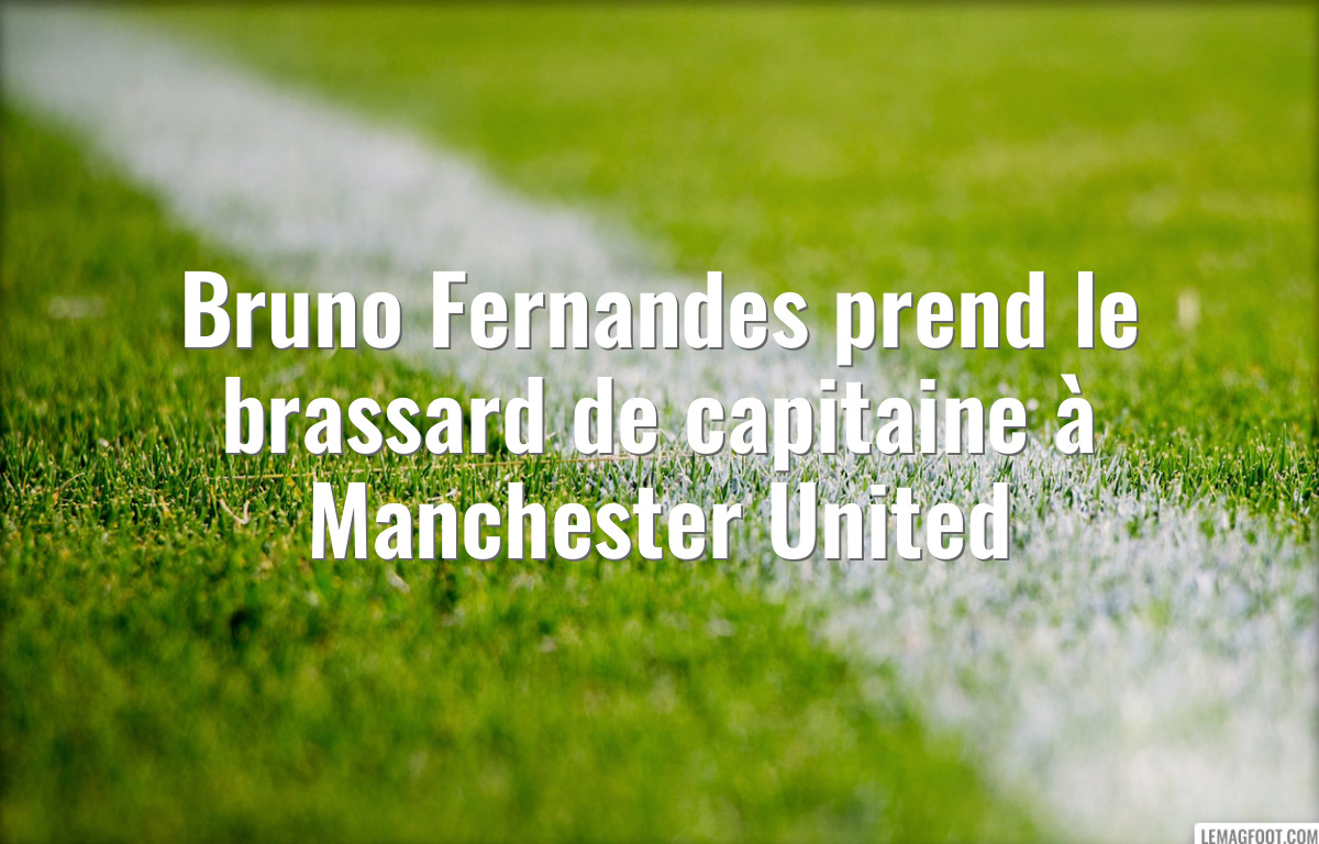 Bruno Fernandes prend le brassard de capitaine à Manchester United