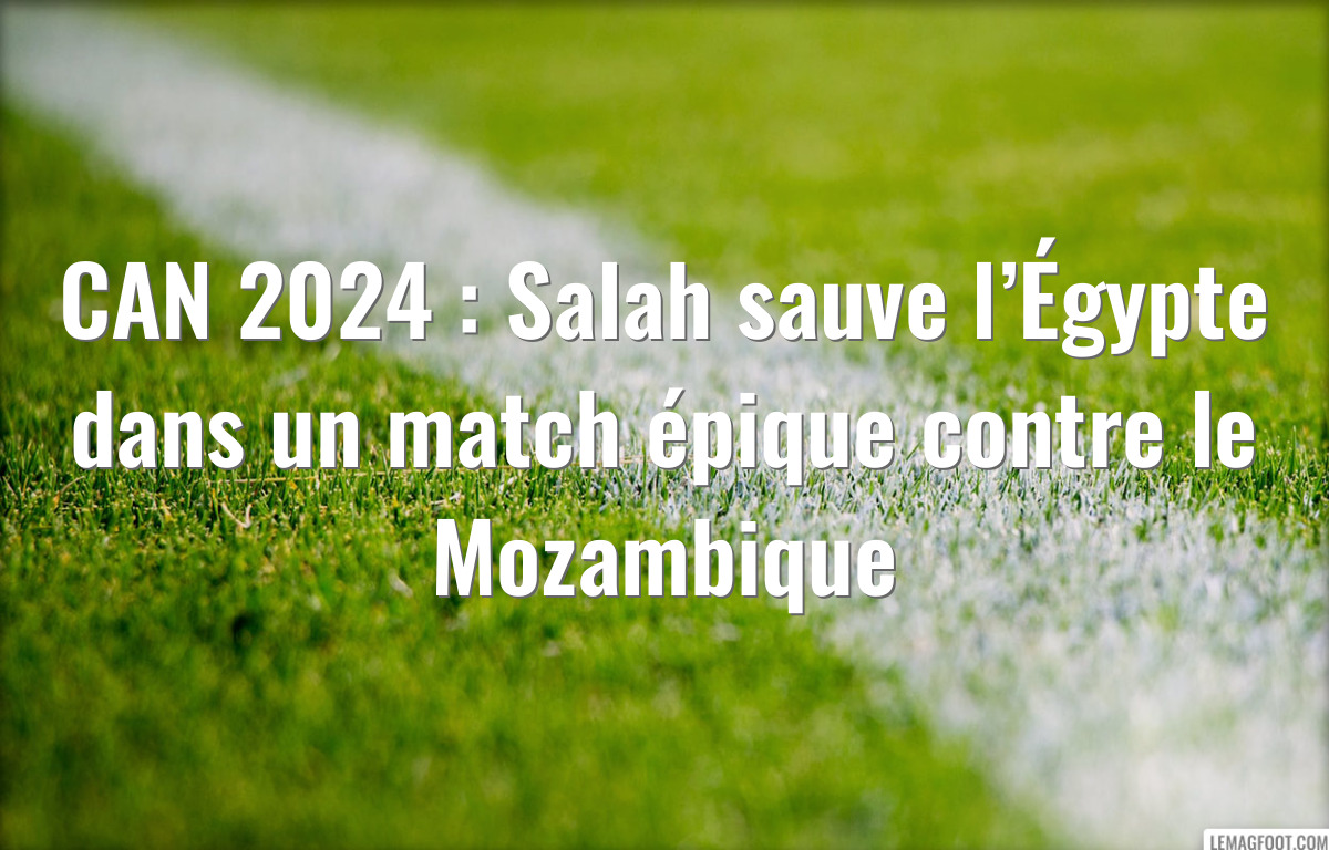 CAN 2024 : Salah sauve l’Égypte dans un match épique contre le Mozambique