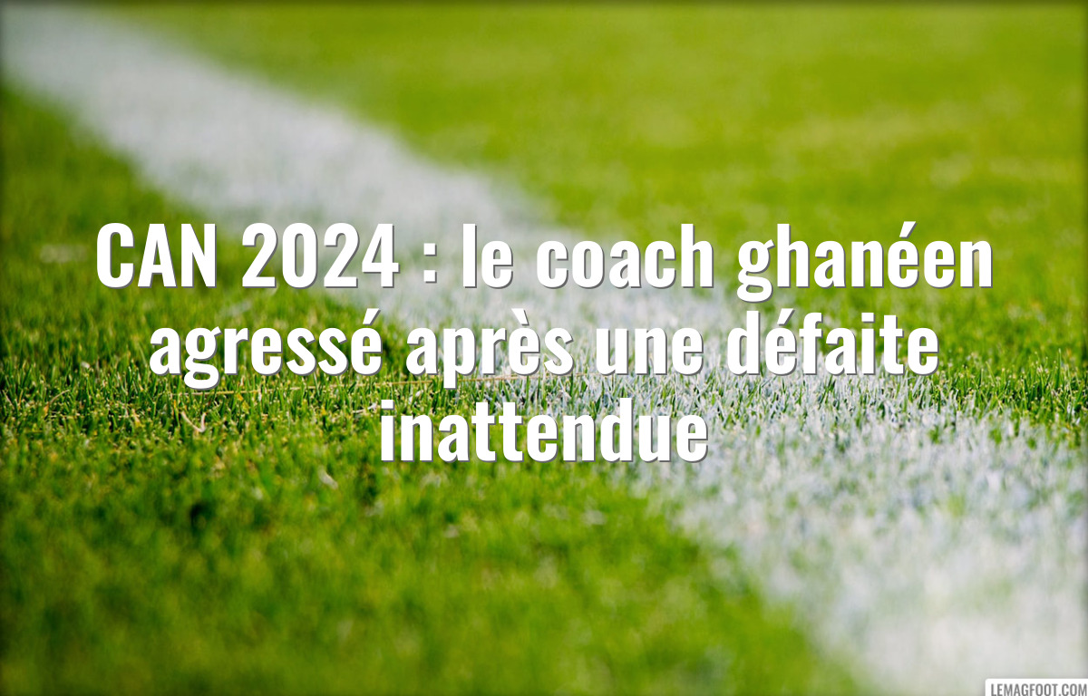CAN 2024 : le coach ghanéen agressé après une défaite inattendue