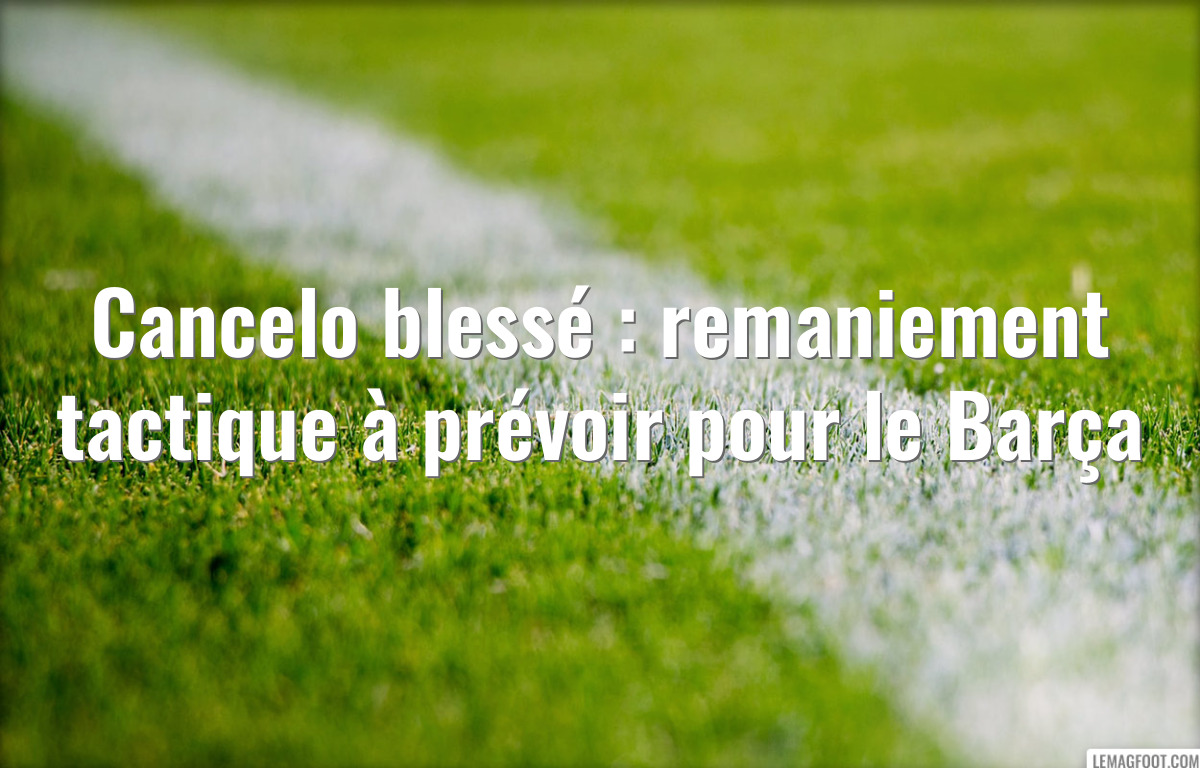 Cancelo blessé : remaniement tactique à prévoir pour le Barça