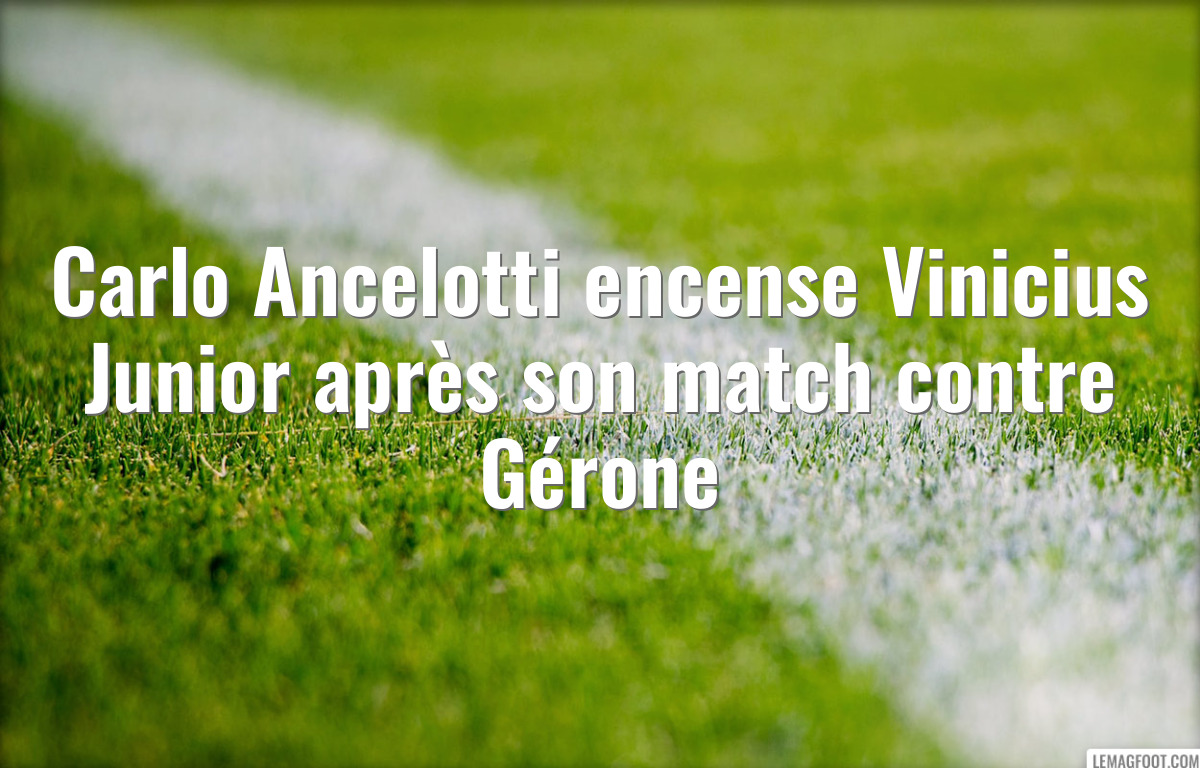 Carlo Ancelotti encense Vinicius Junior après son match contre Gérone