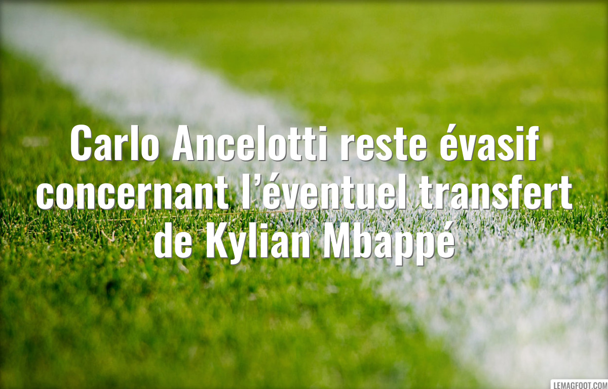 Carlo Ancelotti reste évasif concernant l’éventuel transfert de Kylian Mbappé
