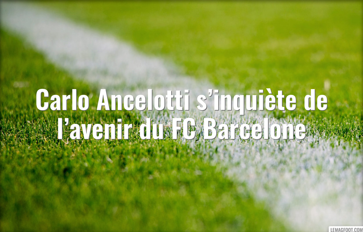 Carlo Ancelotti s’inquiète de l’avenir du FC Barcelone