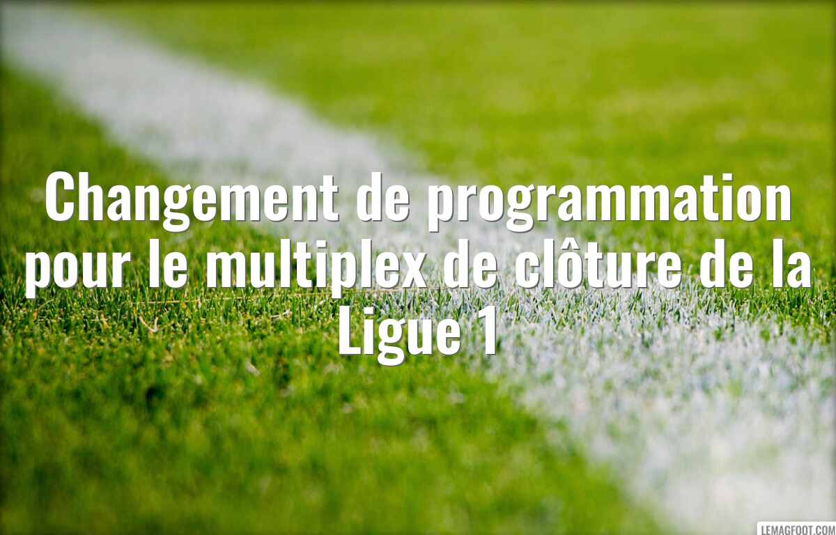 Changement de programmation pour le multiplex de clôture de la Ligue 1
