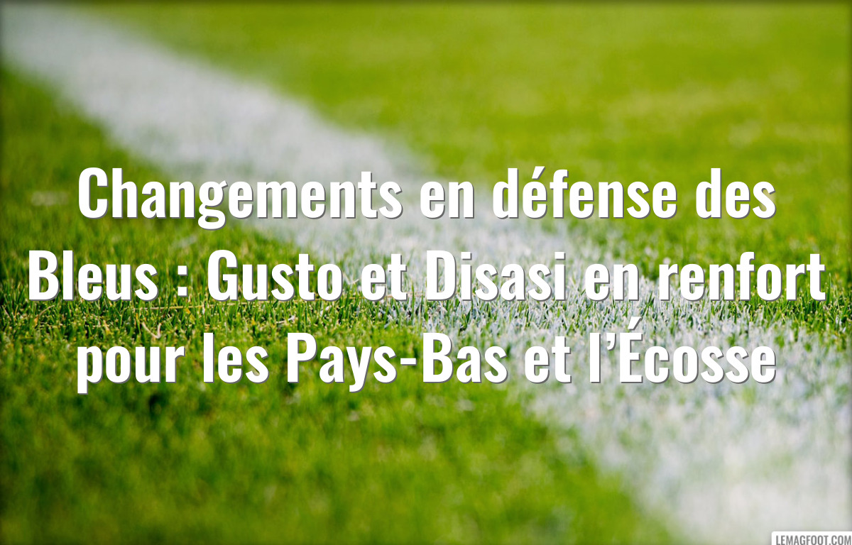 Changements en défense des Bleus : Gusto et Disasi en renfort pour les Pays-Bas et l’Écosse