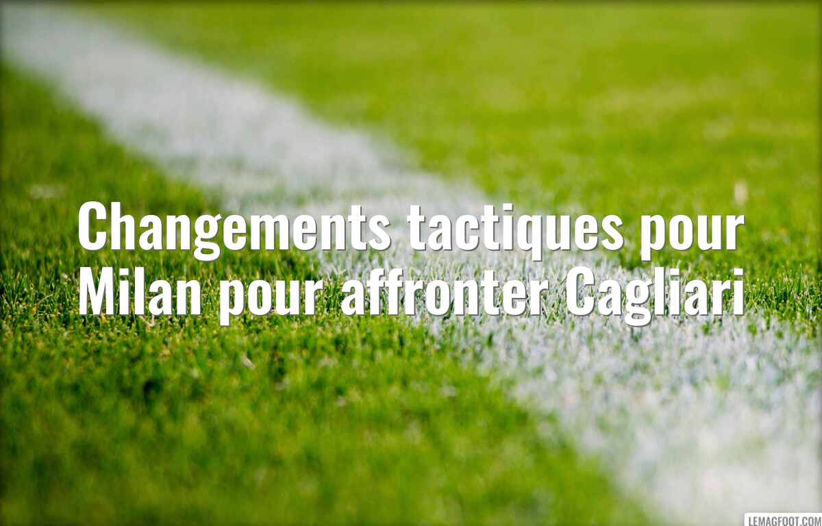 Changements tactiques pour Milan pour affronter Cagliari