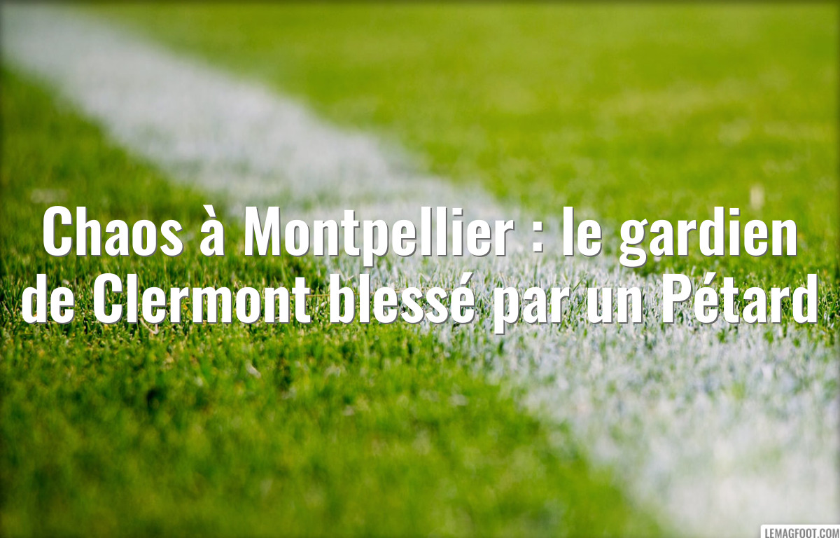 Chaos à Montpellier : le gardien de Clermont blessé par un Pétard