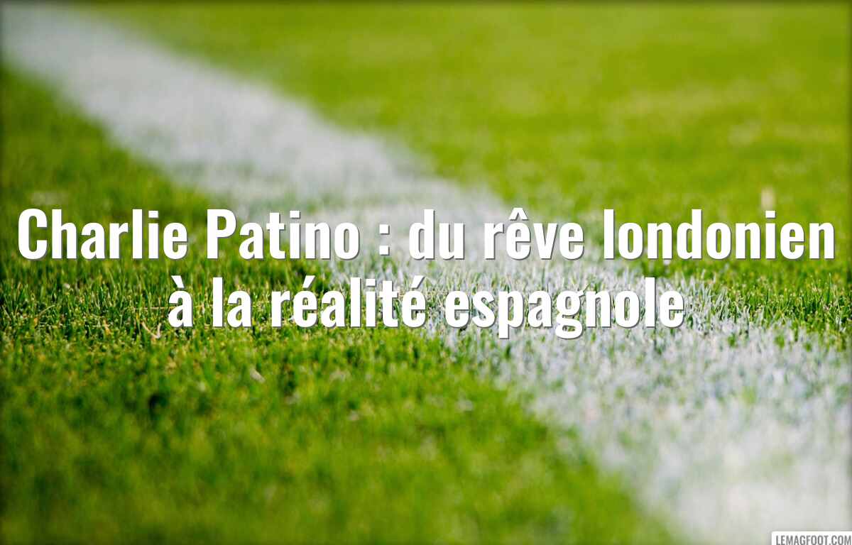 Charlie Patino : du rêve londonien à la réalité espagnole