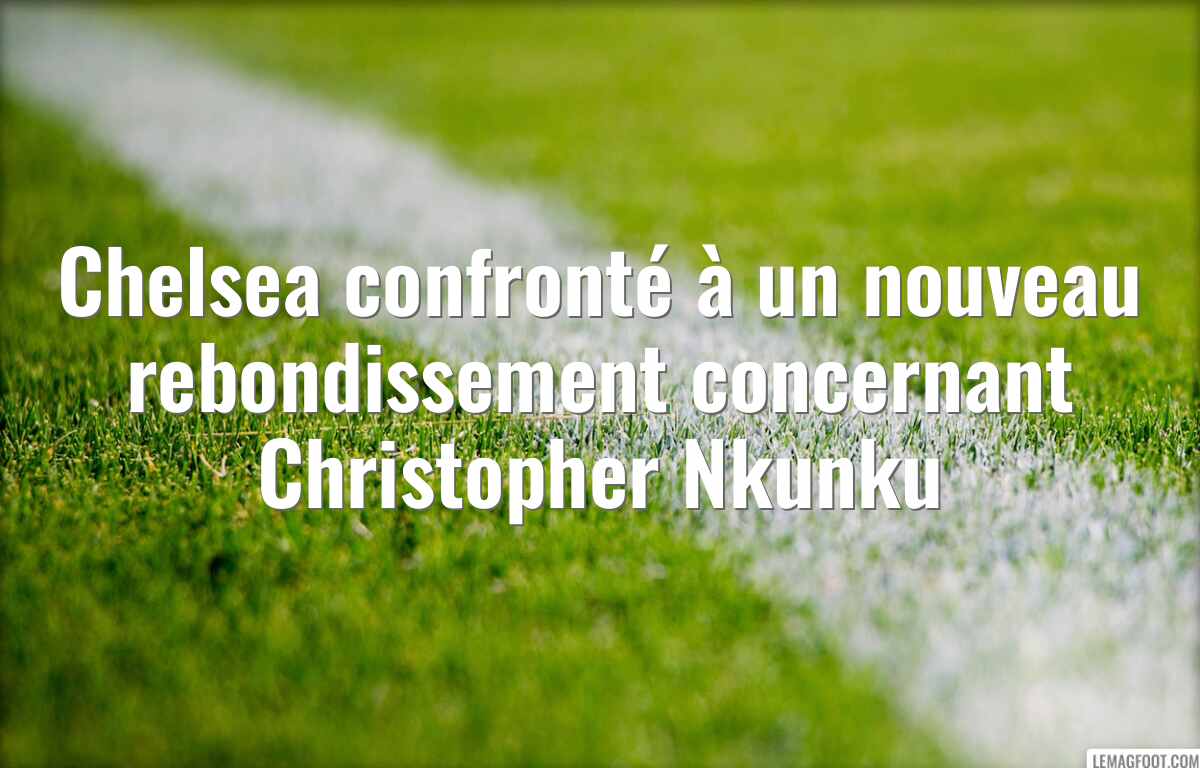 Chelsea confronté à un nouveau rebondissement concernant Christopher Nkunku