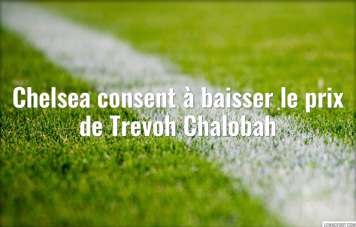 Chelsea consent à baisser le prix de Trevoh Chalobah