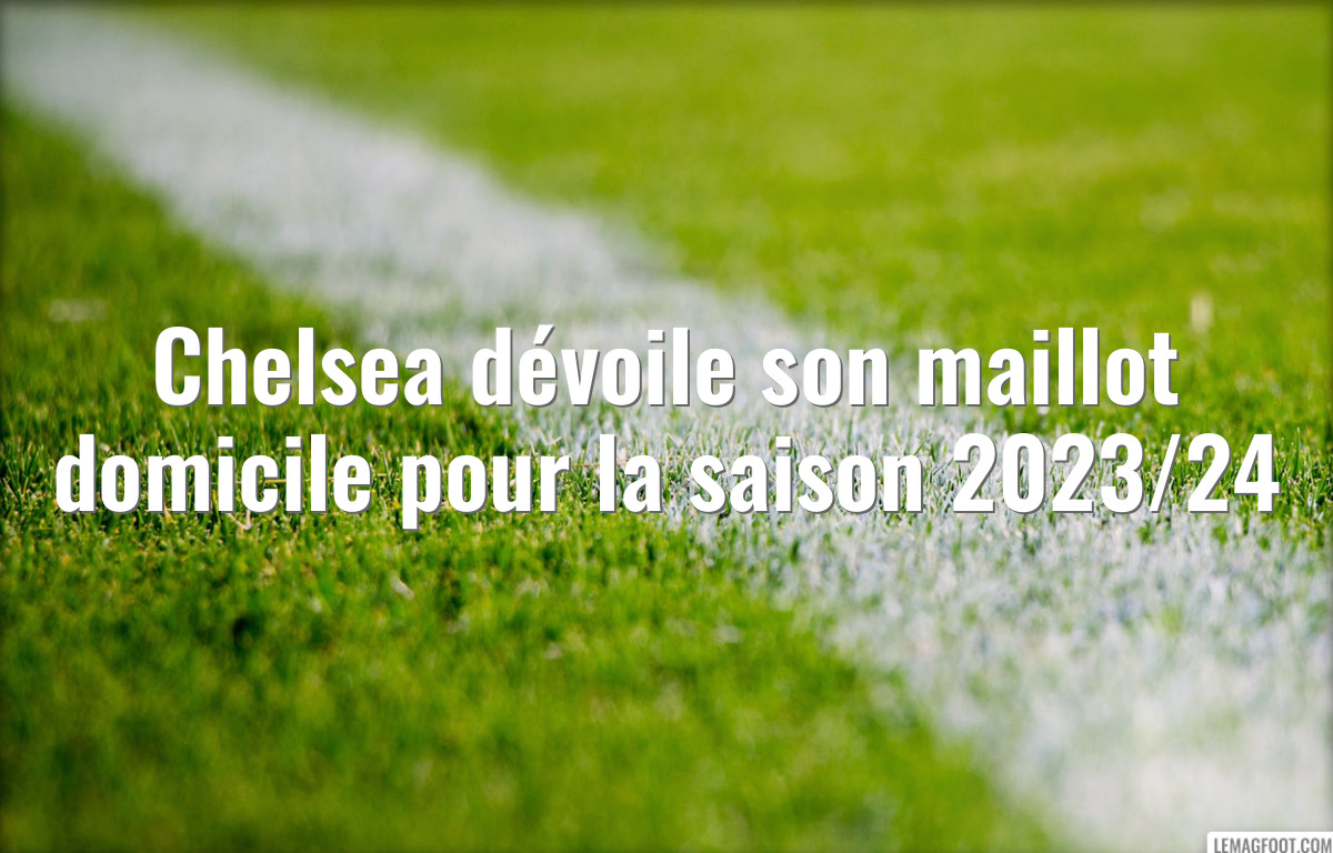 Chelsea dévoile son maillot domicile pour la saison 2023/24