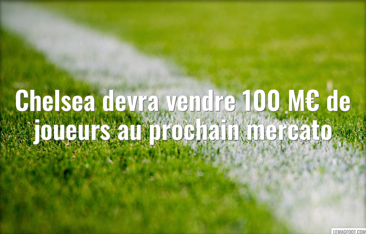Chelsea devra vendre 100 M€ de joueurs au prochain mercato