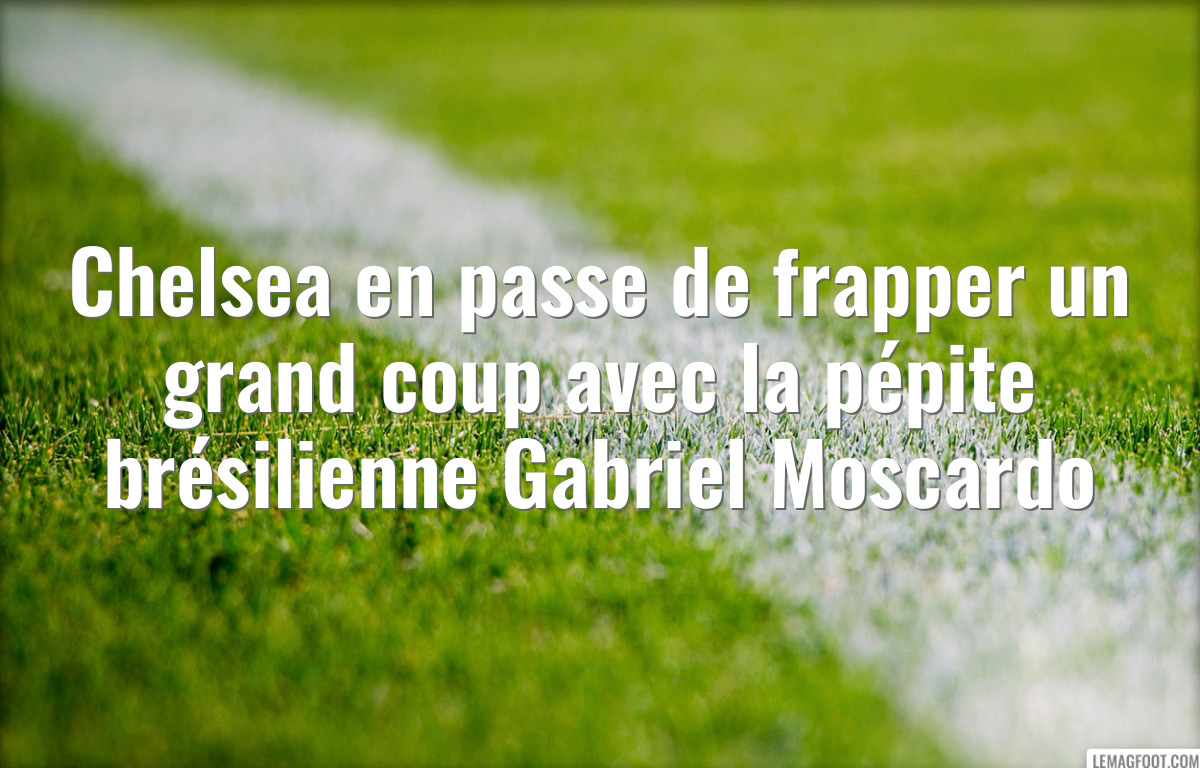 Chelsea en passe de frapper un grand coup avec la pépite brésilienne Gabriel Moscardo