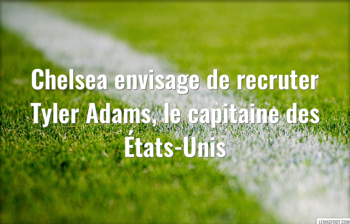 Chelsea envisage de recruter Tyler Adams, le capitaine des États-Unis