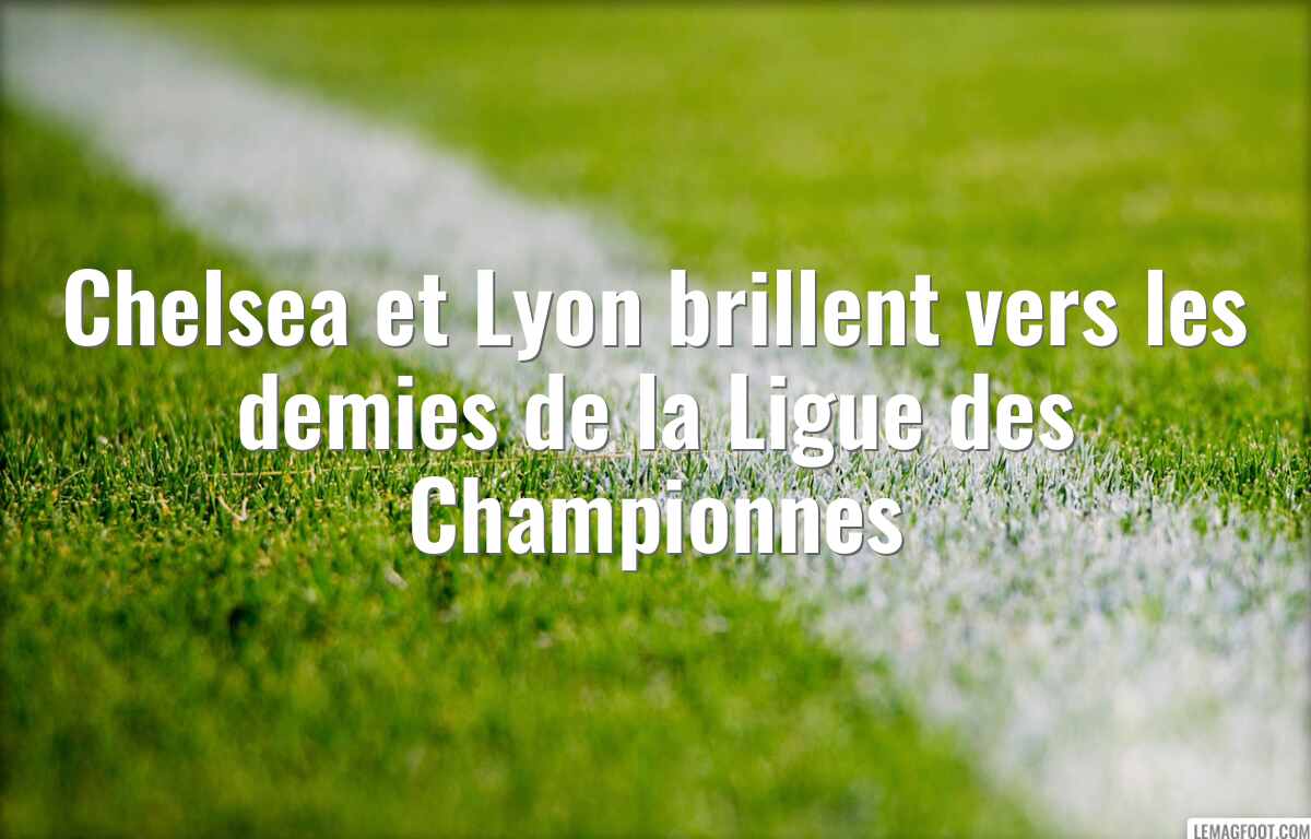 Chelsea et Lyon brillent vers les demies de la Ligue des Championnes