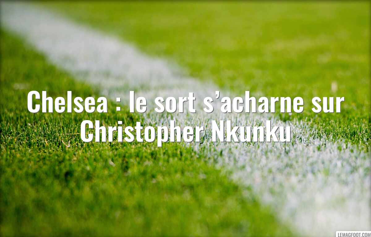 Chelsea : le sort s’acharne sur Christopher Nkunku
