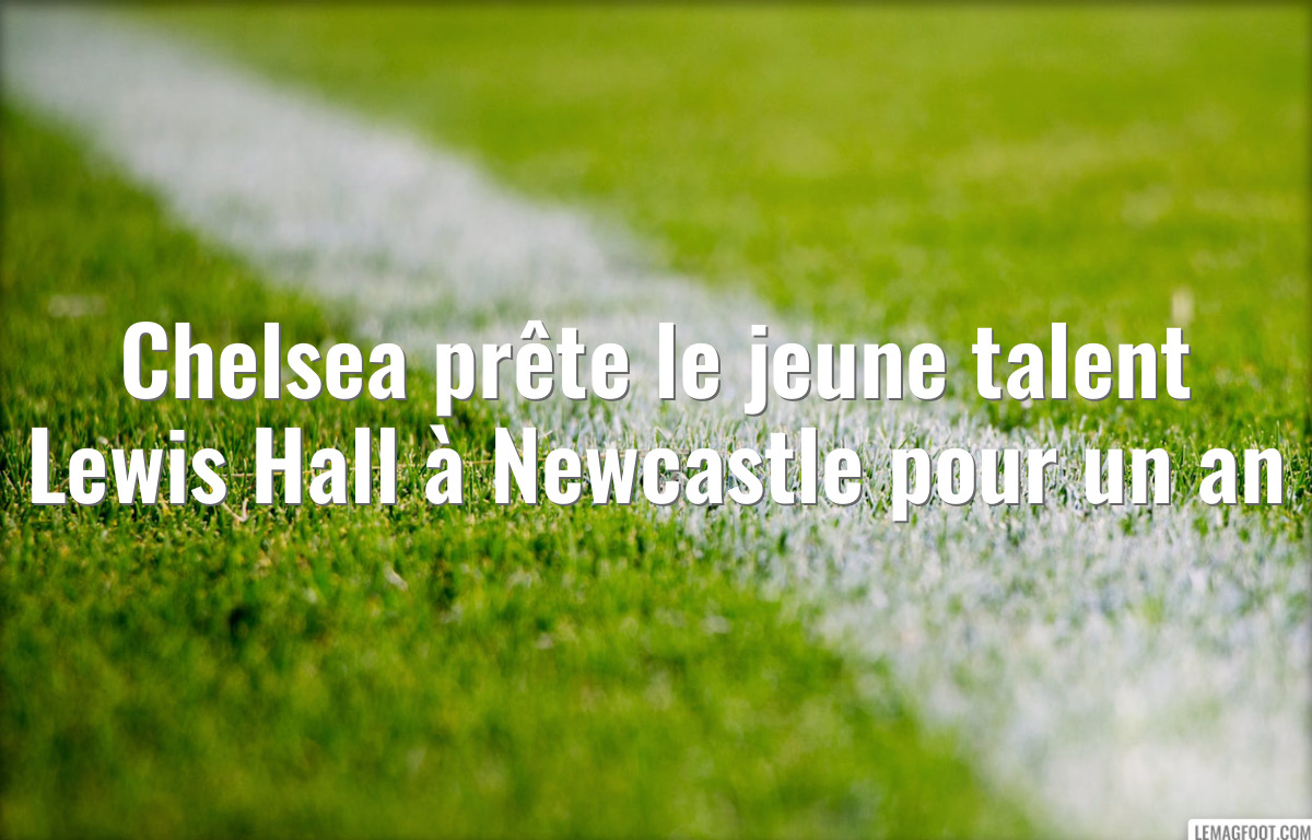Chelsea prête le jeune talent Lewis Hall à Newcastle pour un an