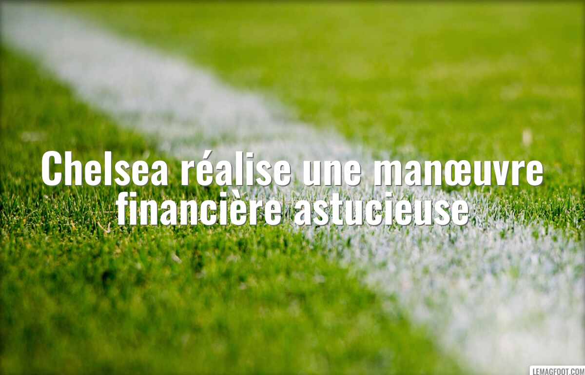 Chelsea réalise une manœuvre financière astucieuse
