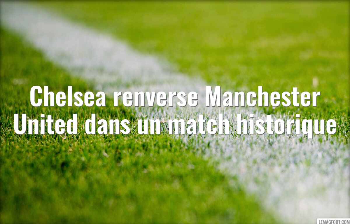 Chelsea renverse Manchester United dans un match historique