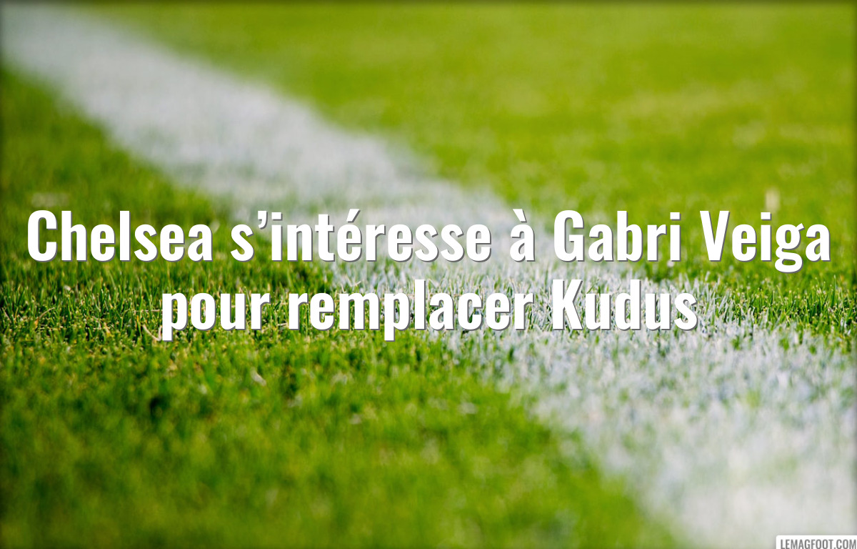 Chelsea s’intéresse à Gabri Veiga pour remplacer Kudus