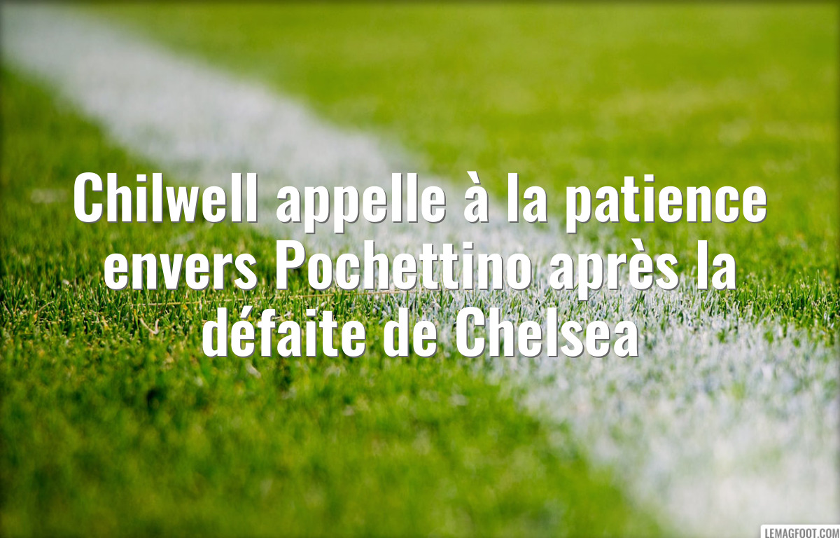 Chilwell appelle à la patience envers Pochettino après la défaite de Chelsea