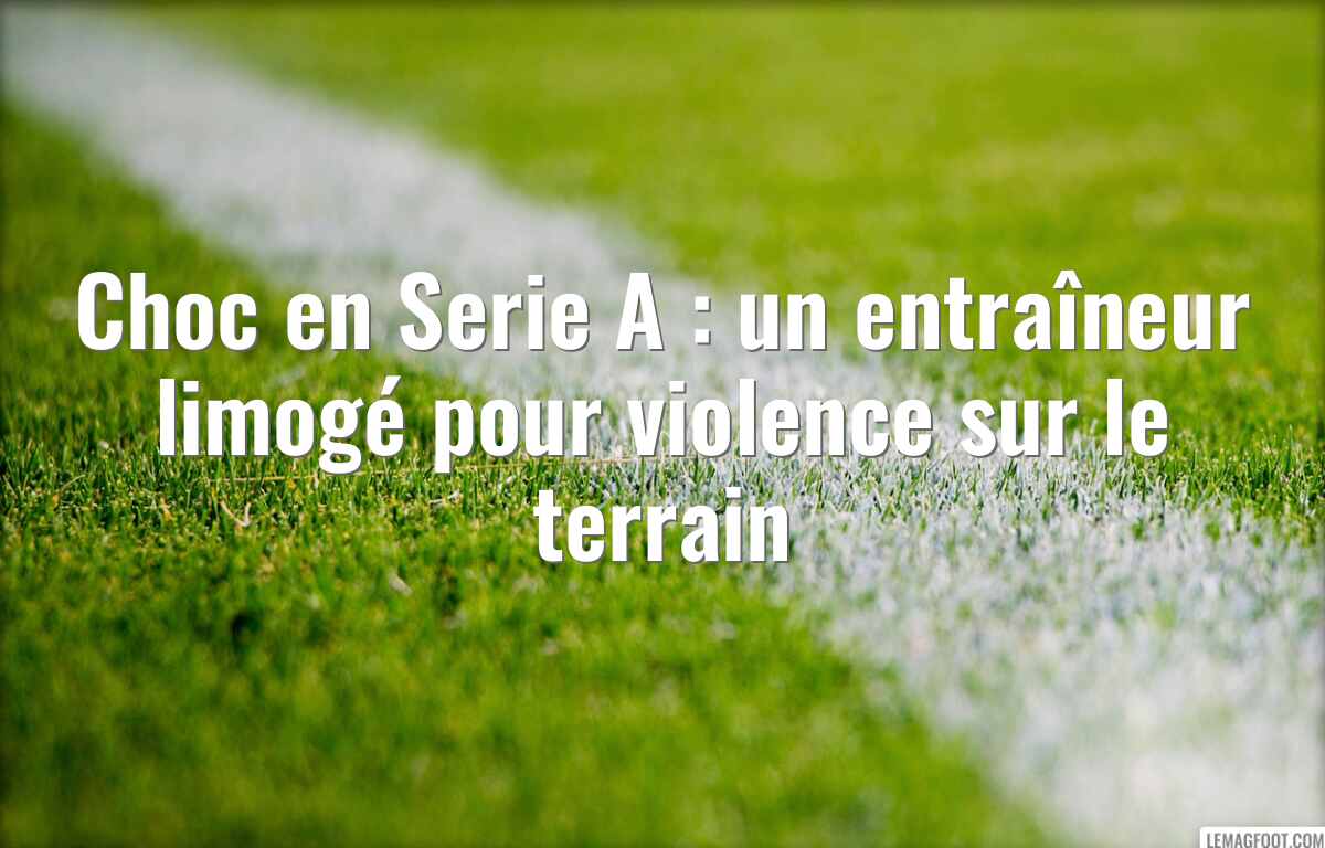 Choc en Serie A : un entraîneur limogé pour violence sur le terrain