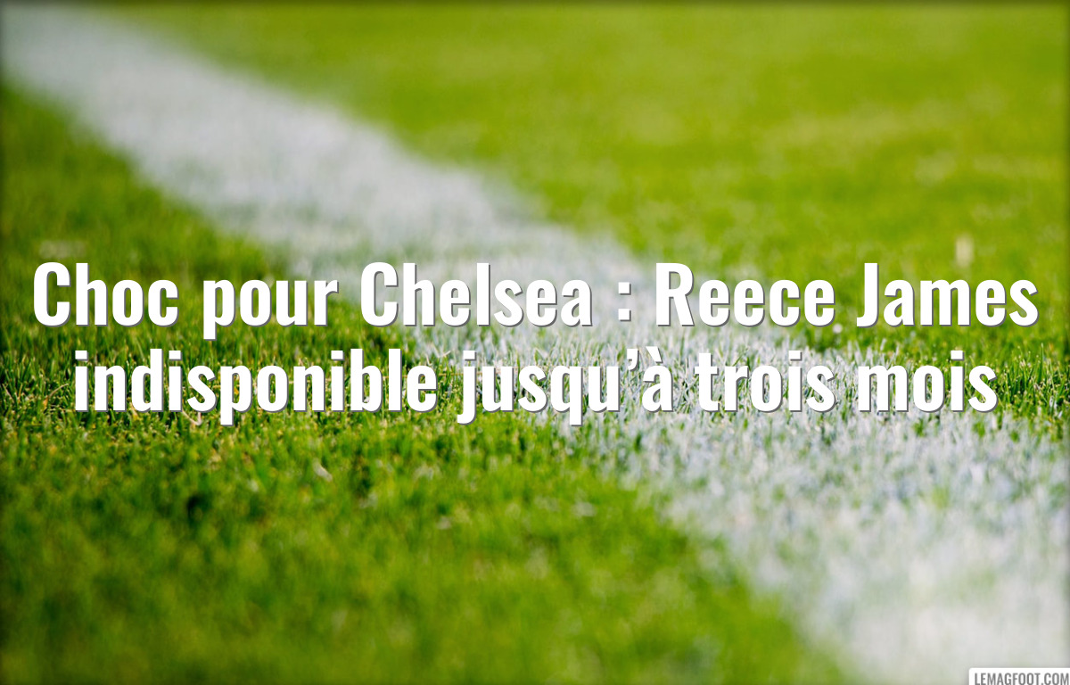 Choc pour Chelsea : Reece James indisponible jusqu’à trois mois