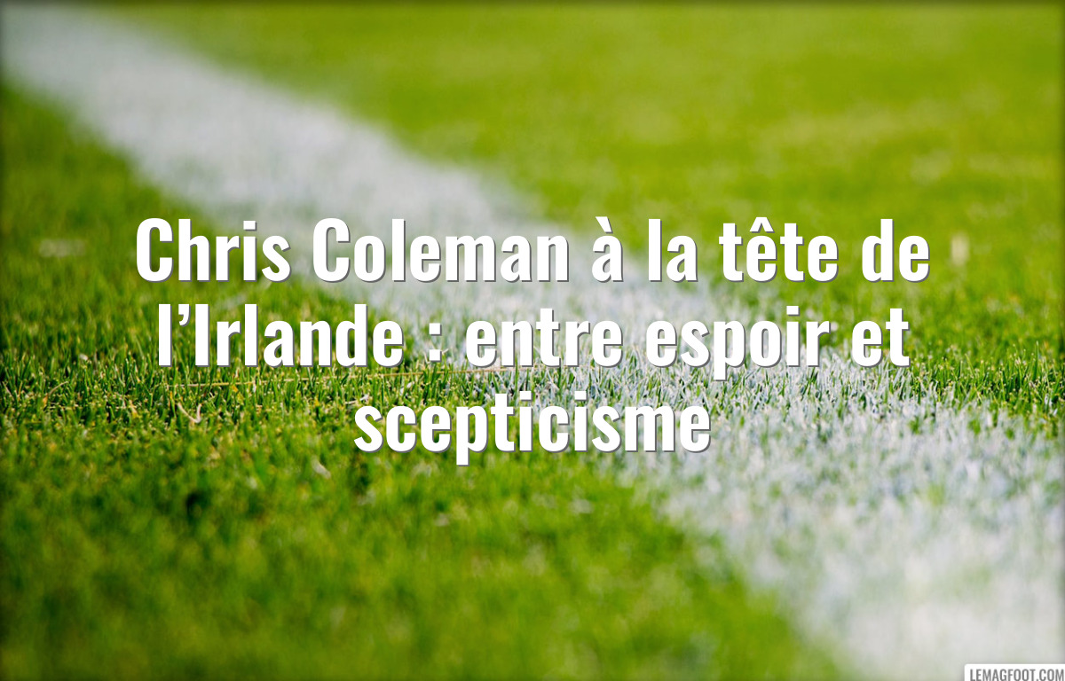 Chris Coleman à la tête de l’Irlande : entre espoir et scepticisme