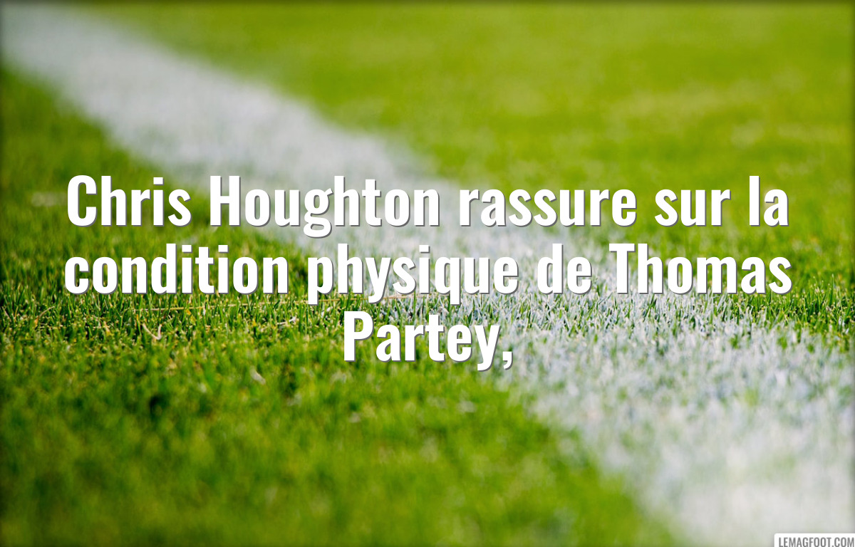 Chris Houghton rassure sur la condition physique de Thomas Partey,