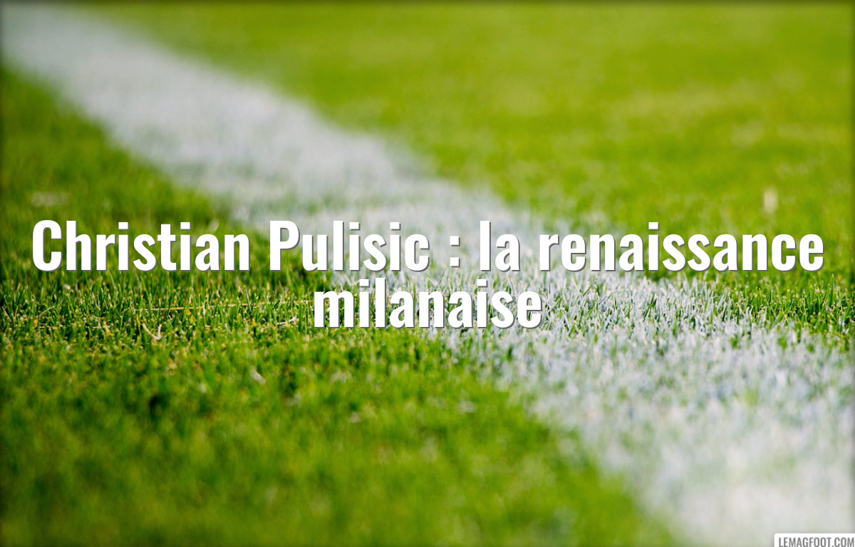 Christian Pulisic : la renaissance milanaise