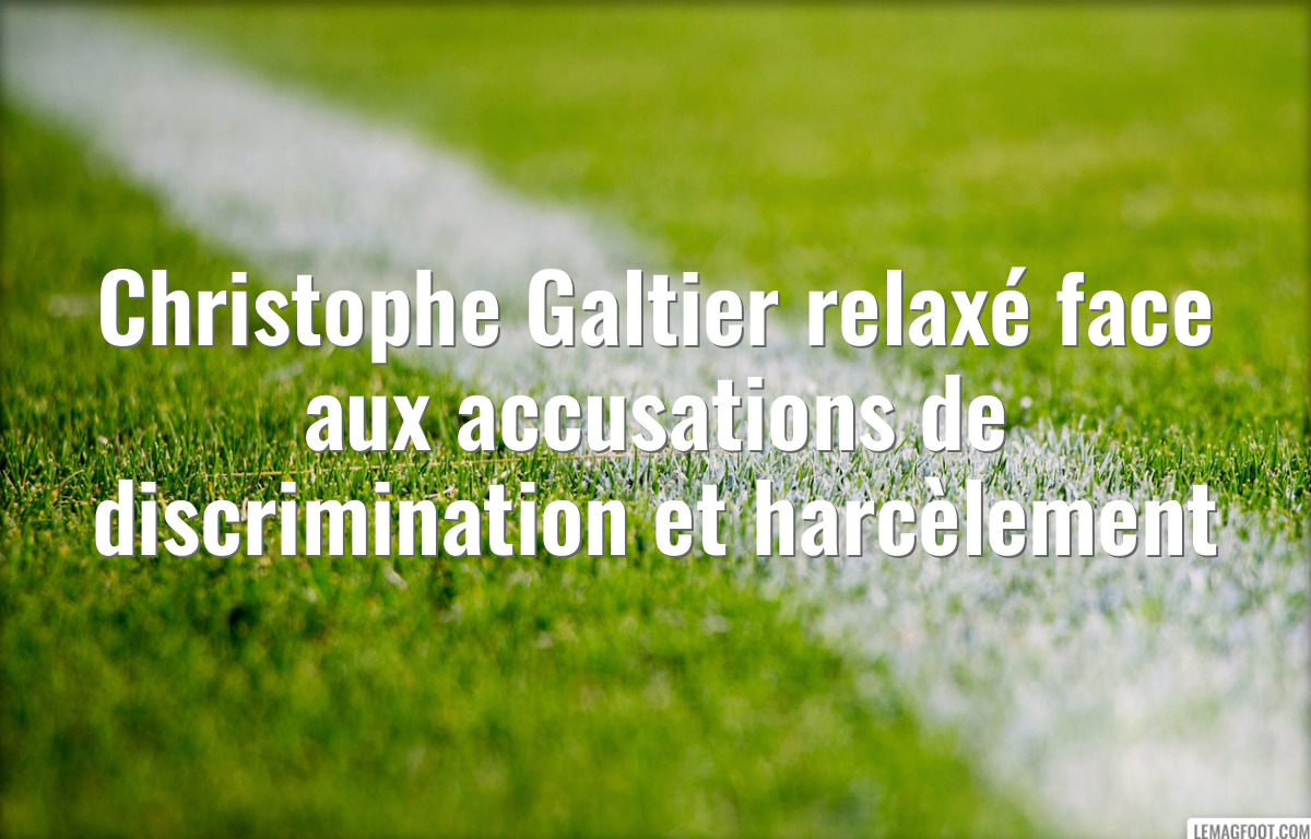 Christophe Galtier relaxé face aux accusations de discrimination et harcèlement