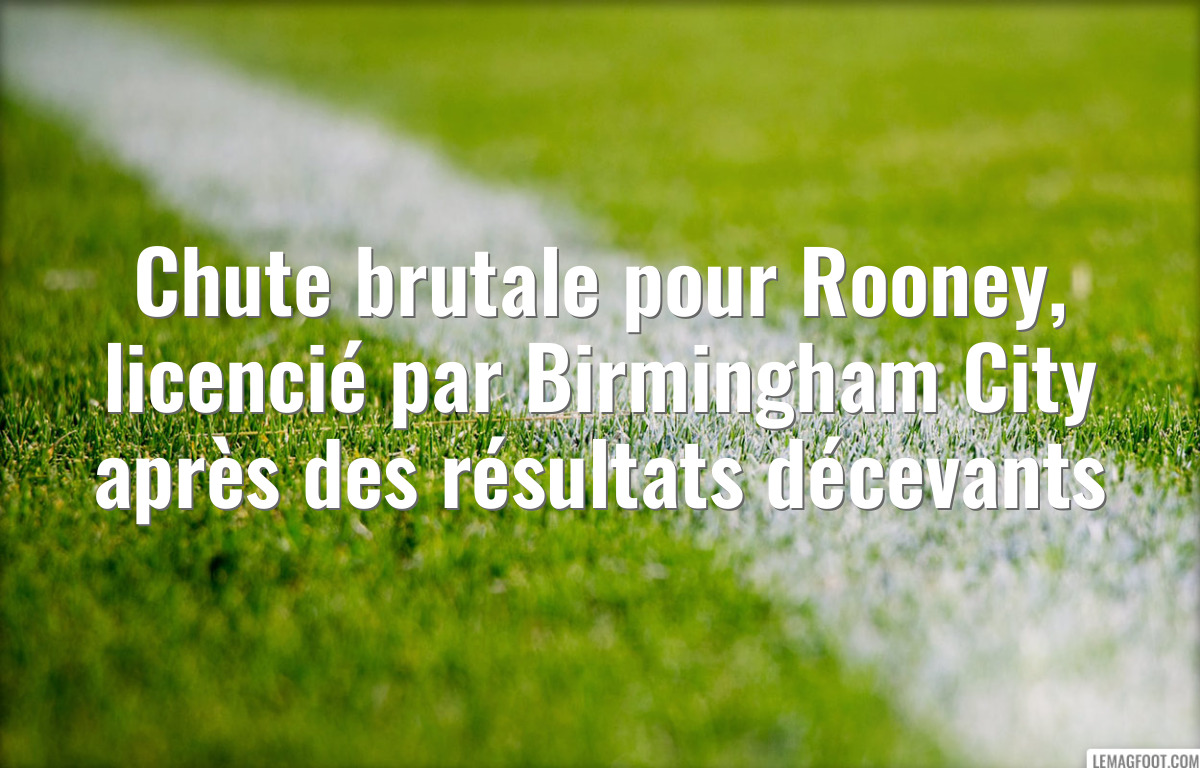 Chute brutale pour Rooney, licencié par Birmingham City après des résultats décevants