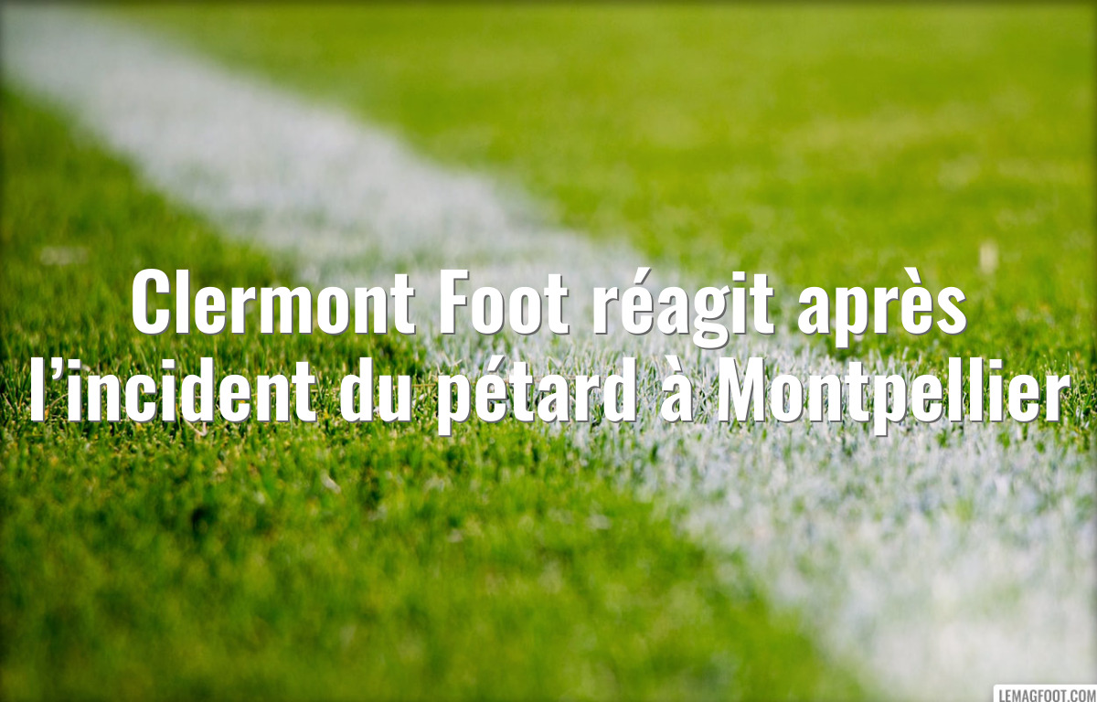 Clermont Foot réagit après l’incident du pétard à Montpellier