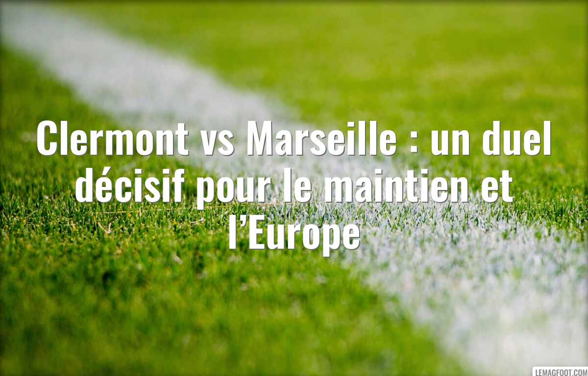Clermont vs Marseille : un duel décisif pour le maintien et l’Europe