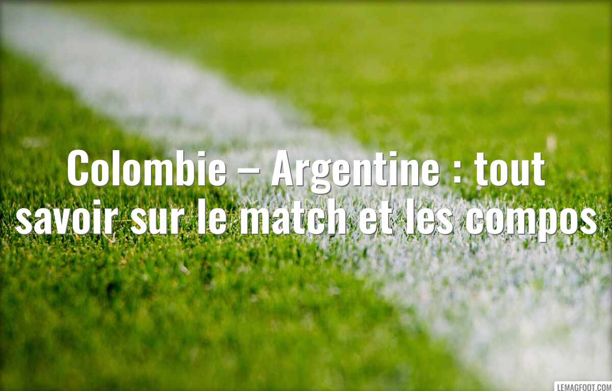 Colombie – Argentine : tout savoir sur le match et les compos